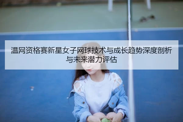 wen-wang-zi-ge-sai-xin-xing-nv-zi-wang-qiu-ji-shu-yu-cheng-zhang-qu-shi-shen-du-pou-xi-yu-wei-lai-qian-li-ping-gu-2-787.jpg