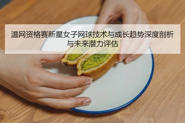 温网资格赛新星女子网球技术与成长趋势深度剖析与未来潜力评估