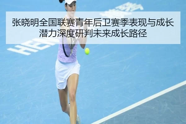 张晓明全国联赛青年后卫赛季表现与成长潜力深度研判未来成长路径