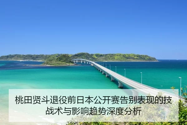 桃田贤斗退役前日本公开赛告别表现的技战术与影响趋势深度分析